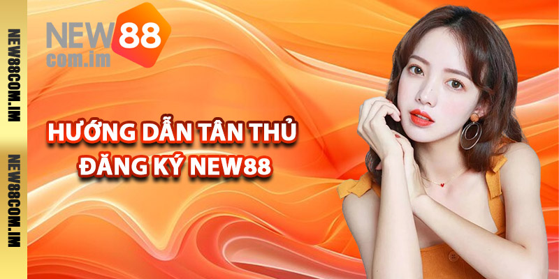 Các bước hướng dẫn tân thủ đăng ký New88