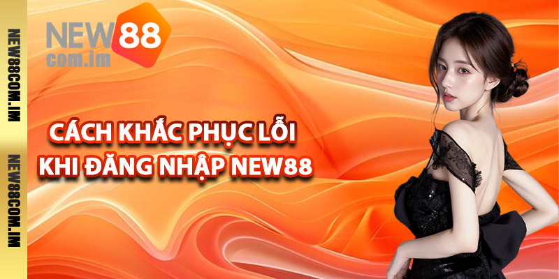 Cách khắc phục lỗi khi đăng nhập New88