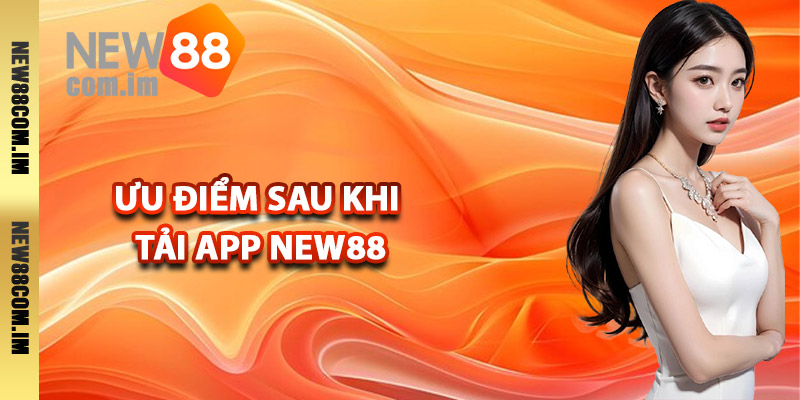 Ưu điểm sau khi tải app New88 là gì?