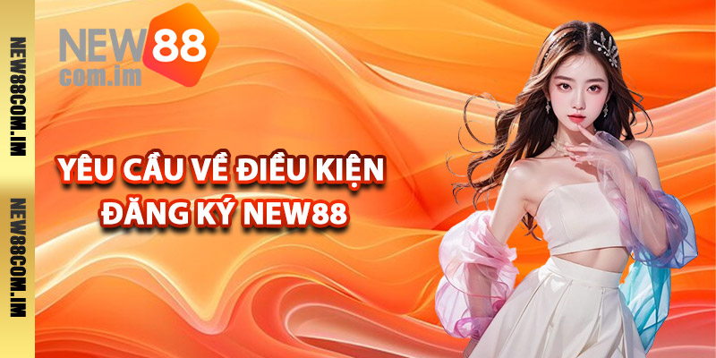 Yêu cầu về điều kiện đăng ký New88